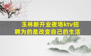 玉林新开业夜场ktv招聘为的是改变自己的生活