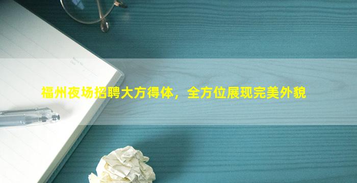 福州夜场招聘大方得体，全方位展现完美外貌